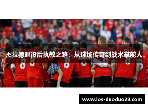杰拉德退役后执教之路：从球场传奇到战术掌舵人