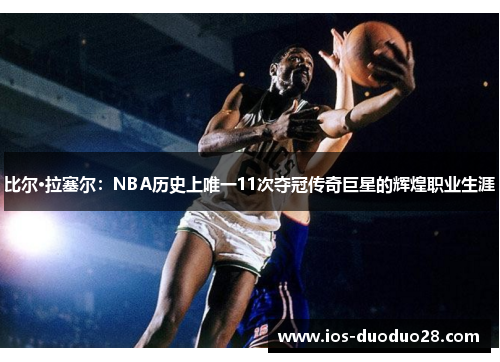 比尔·拉塞尔：NBA历史上唯一11次夺冠传奇巨星的辉煌职业生涯