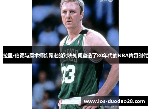 拉里·伯德与魔术师约翰逊的对决如何塑造了80年代的NBA传奇时代