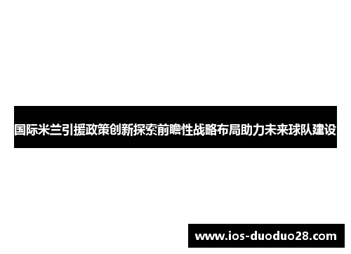 国际米兰引援政策创新探索前瞻性战略布局助力未来球队建设