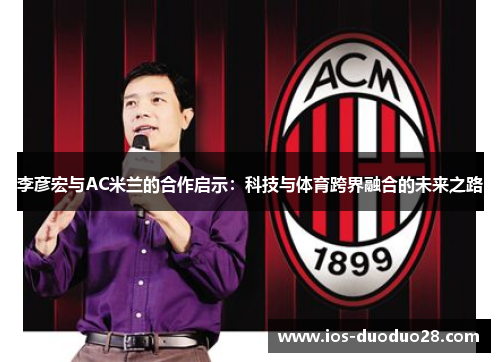 李彦宏与AC米兰的合作启示：科技与体育跨界融合的未来之路