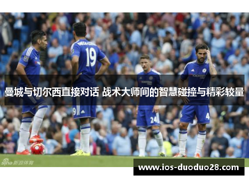 曼城与切尔西直接对话 战术大师间的智慧碰撞与精彩较量