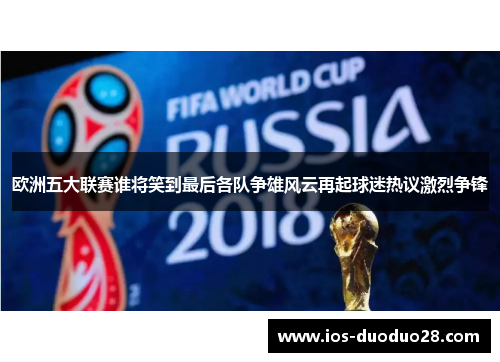 欧洲五大联赛谁将笑到最后各队争雄风云再起球迷热议激烈争锋