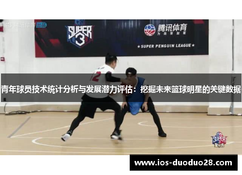 青年球员技术统计分析与发展潜力评估：挖掘未来篮球明星的关键数据