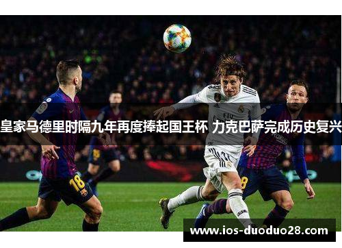 皇家马德里时隔九年再度捧起国王杯 力克巴萨完成历史复兴