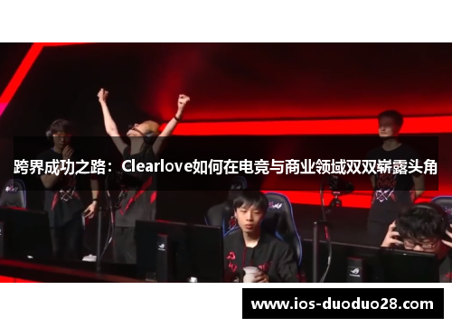 跨界成功之路：Clearlove如何在电竞与商业领域双双崭露头角
