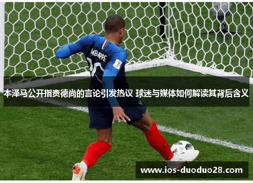 本泽马公开指责德尚的言论引发热议 球迷与媒体如何解读其背后含义