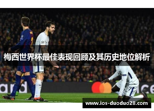 梅西世界杯最佳表现回顾及其历史地位解析