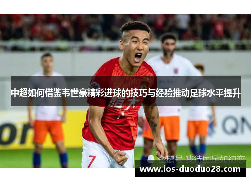 中超如何借鉴韦世豪精彩进球的技巧与经验推动足球水平提升