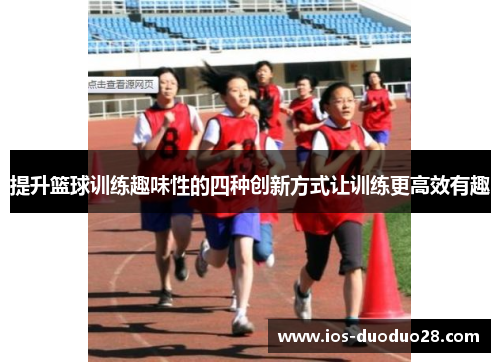 提升篮球训练趣味性的四种创新方式让训练更高效有趣