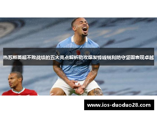 热苏斯英超不败战绩的五大亮点解析助攻爆发锋线锐利防守坚固表现卓越