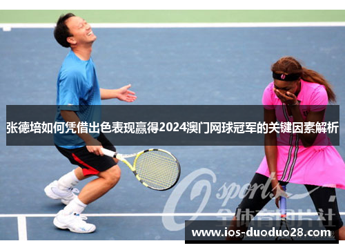 张德培如何凭借出色表现赢得2024澳门网球冠军的关键因素解析