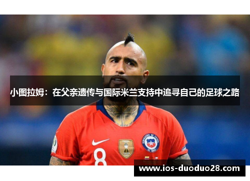 小图拉姆：在父亲遗传与国际米兰支持中追寻自己的足球之路