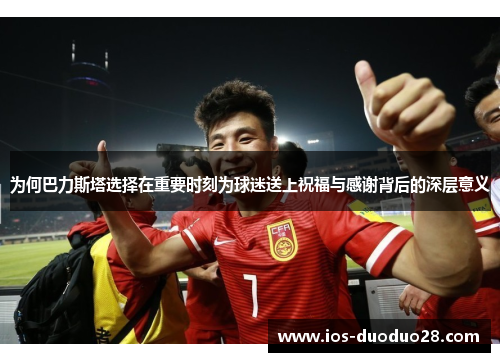 为何巴力斯塔选择在重要时刻为球迷送上祝福与感谢背后的深层意义