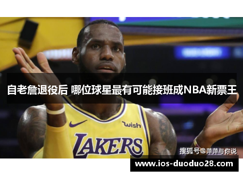 自老詹退役后 哪位球星最有可能接班成NBA新票王