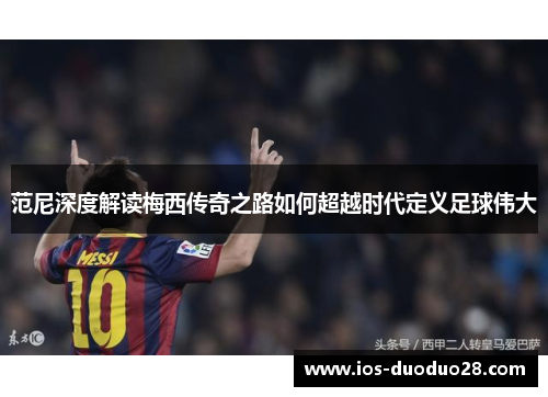 范尼深度解读梅西传奇之路如何超越时代定义足球伟大