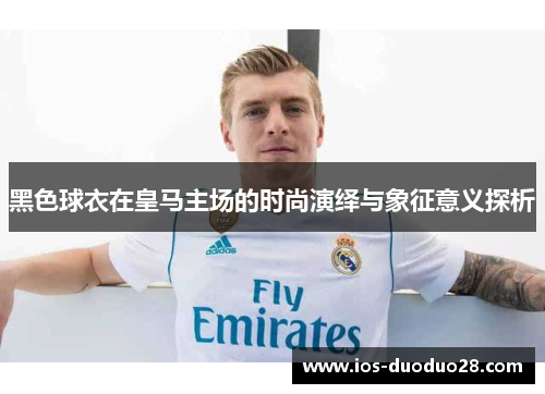 黑色球衣在皇马主场的时尚演绎与象征意义探析
