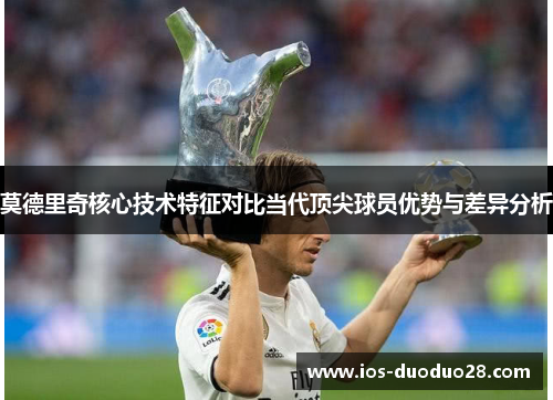 莫德里奇核心技术特征对比当代顶尖球员优势与差异分析