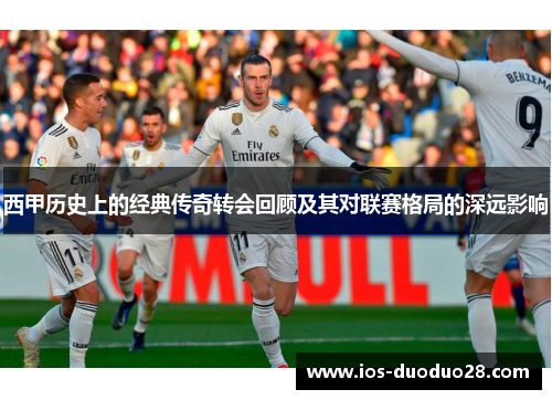西甲历史上的经典传奇转会回顾及其对联赛格局的深远影响