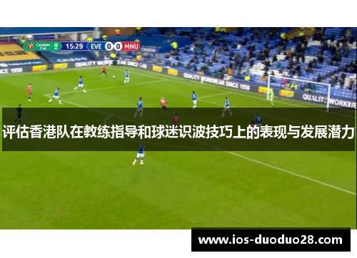 评估香港队在教练指导和球迷识波技巧上的表现与发展潜力 评估香港队在教练指导和球迷识波技巧上的表现与发展潜力