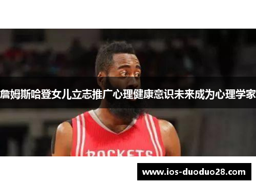 詹姆斯哈登女儿立志推广心理健康意识未来成为心理学家 詹姆斯哈登女儿立志推广心理健康意识未来成为心理学家