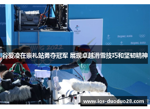 谷爱凌在崇礼站勇夺冠军 展现卓越滑雪技巧和坚韧精神 谷爱凌在崇礼站勇夺冠军 展现卓越滑雪技巧和坚韧精神