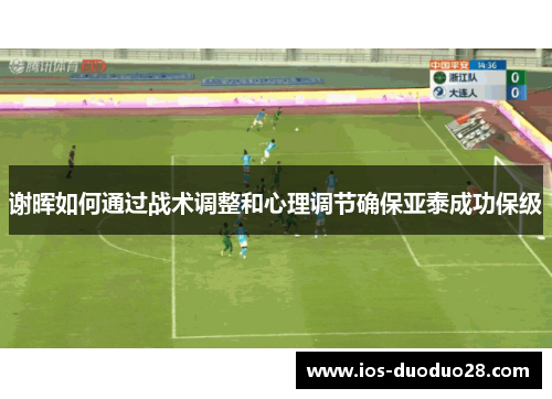 谢晖如何通过战术调整和心理调节确保亚泰成功保级 谢晖如何通过战术调整和心理调节确保亚泰成功保级