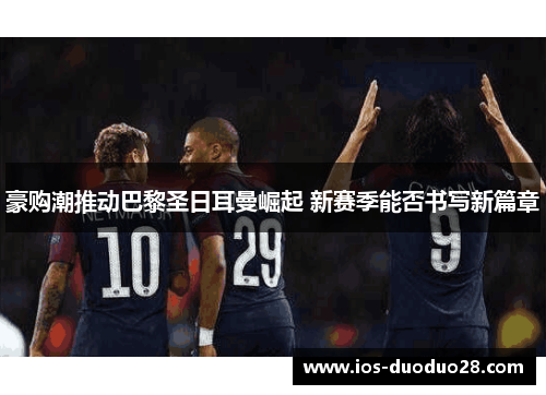 豪购潮推动巴黎圣日耳曼崛起 新赛季能否书写新篇章