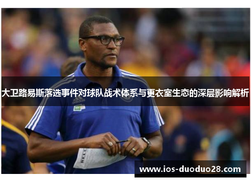 大卫路易斯落选事件对球队战术体系与更衣室生态的深层影响解析