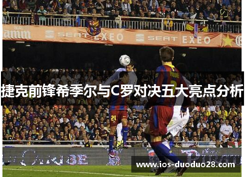 捷克前锋希季尔与C罗对决五大亮点分析 捷克前锋希季尔与C罗对决五大亮点分析