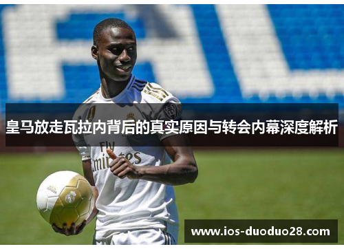 皇马放走瓦拉内背后的真实原因与转会内幕深度解析 皇马放走瓦拉内背后的真实原因与转会内幕深度解析