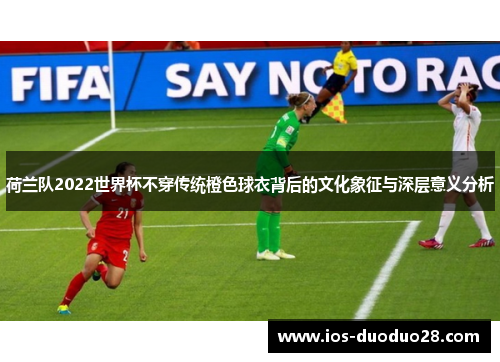 荷兰队2022世界杯不穿传统橙色球衣背后的文化象征与深层意义分析 荷兰队2022世界杯不穿传统橙色球衣背后的文化象征与深层意义分析