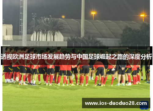 透视欧洲足球市场发展趋势与中国足球崛起之路的深度分析